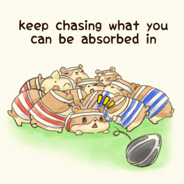 keep chasing what you can be absorbed in