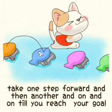 take one step forward and then another and on and on till you reach your goal