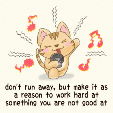 don’t run away, but make it as a reason to work hard at something you are not good at