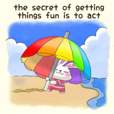 the secret of getting things fun is to act