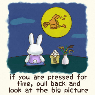 if you are pressed for time, pull back and look at the big picture