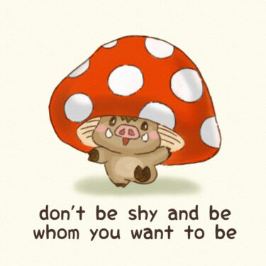 don’t be shy and be whom you want to be