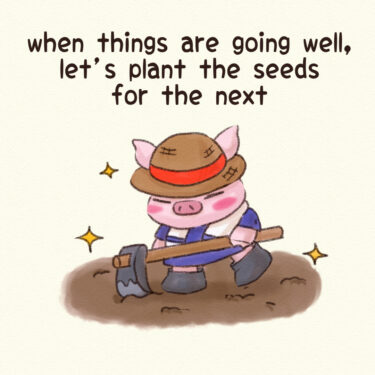 when things are going well, let’s plant the seeds for the next