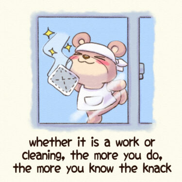 whether it is a work or cleaning, the more you do, the more you know the knack