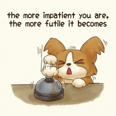 the more impatient you are, the more futile it becomes