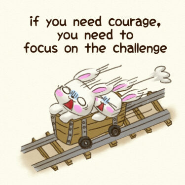 if you need courage, you need to focus on the challenge