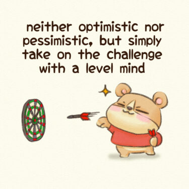 neither optimistic nor pessimistic, but simply take on the challenge with a level mind