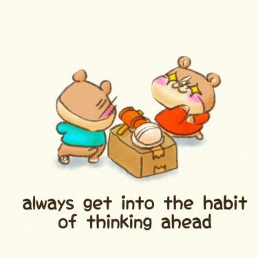 always get into the habit of thinking ahead