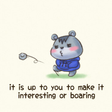 it is up to you to make it interesting or boaring