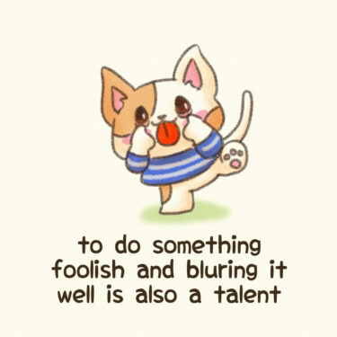 to do something foolish and bluring it well is also a talent