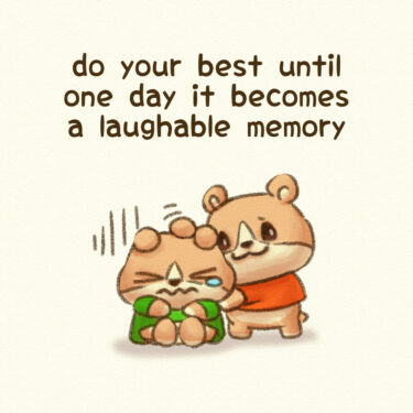 do your best until one day it becomes a laughable memory