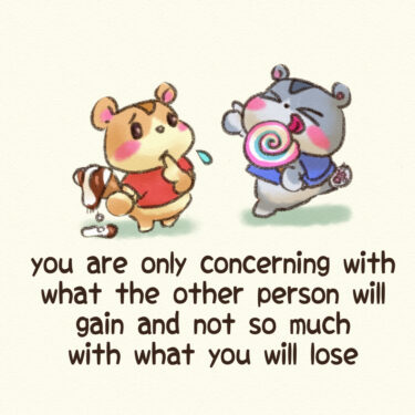 you are only concerning with what the other person will gain and not so much with what you will lose